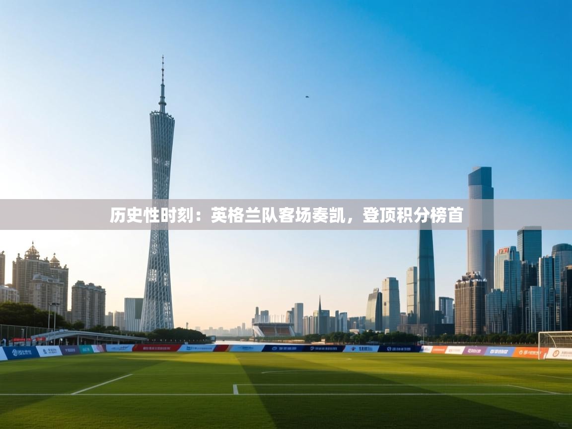 历史性时刻：英格兰队客场奏凯，登顶积分榜首