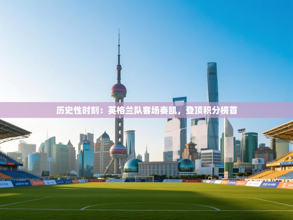 历史性时刻:英格兰队客场奏凯,登顶积分榜首 第2张