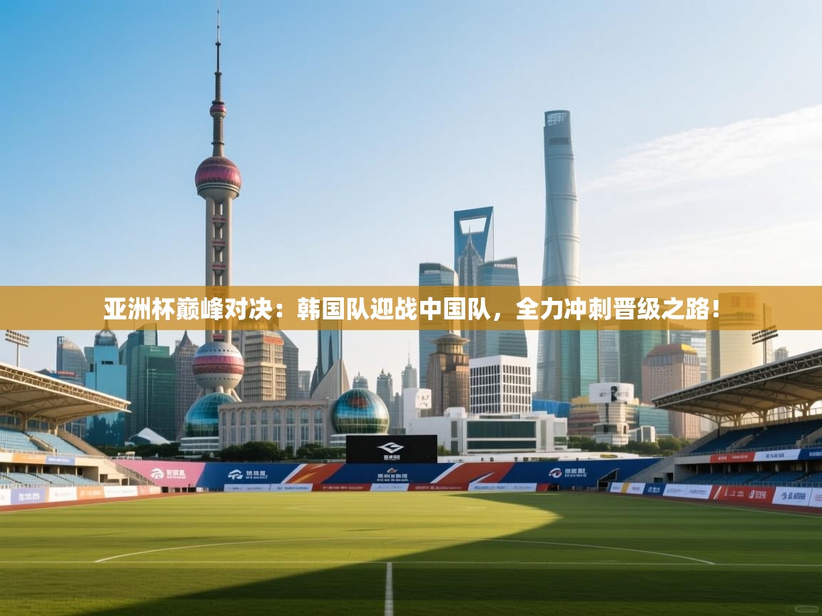 亚洲杯巅峰对决：韩国队迎战中国队，全力冲刺晋级之路！