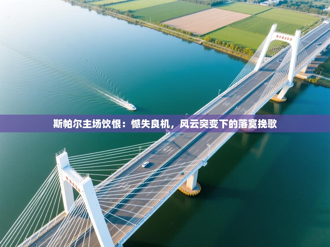 斯帕尔主场饮恨：憾失良机，风云突变下的落寞挽歌