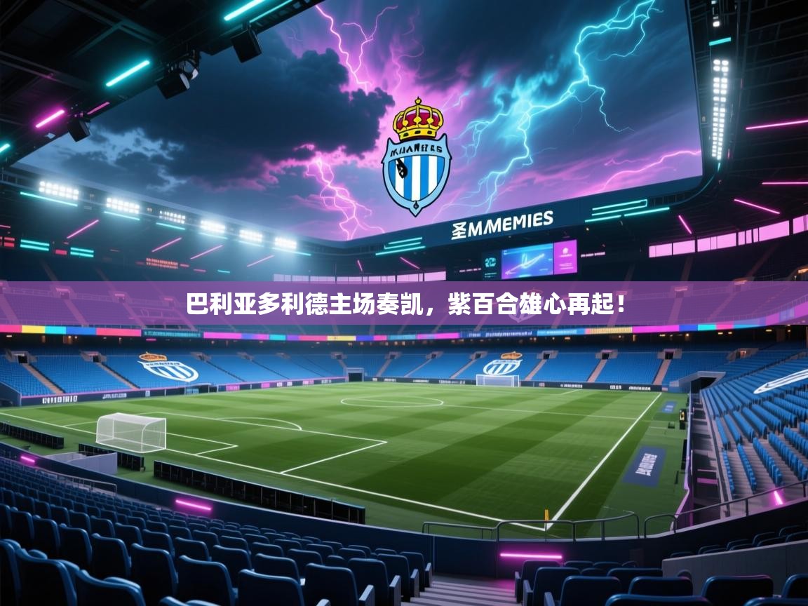 巴利亚多利德主场奏凯，紫百合雄心再起！  第1张
