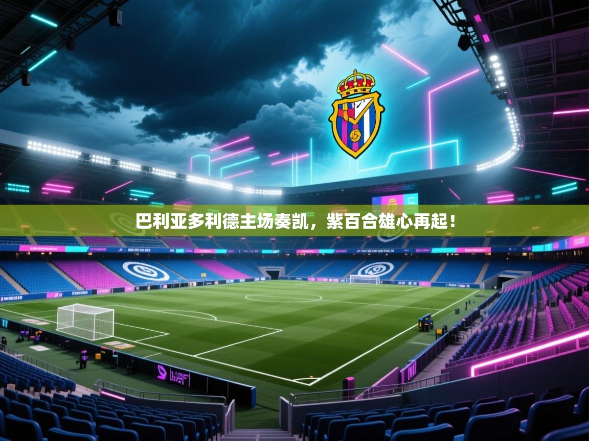 巴利亚多利德主场奏凯，紫百合雄心再起！  第2张