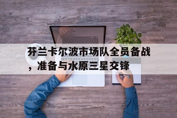 开云体育官方登录入口-芬兰卡尔波市场队全员备战，准备与水原三星交锋