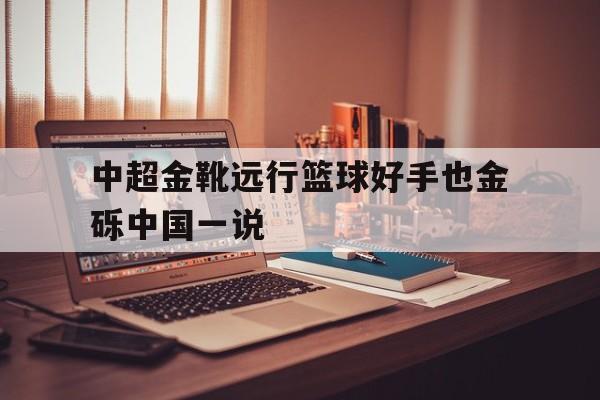 开云体育app-包含中超金靴远行篮球好手也金砾中国一说的词条