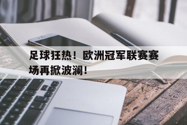 开云体育网页版入口-足球狂热！欧洲冠军联赛赛场再掀波澜！的简单介绍