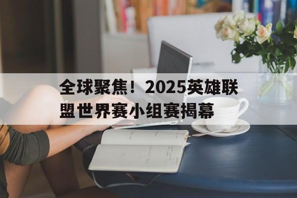 包含全球聚焦!2025英雄联盟世界赛小组赛揭幕的词条 包含全球聚焦!2025英雄联盟世界赛小组赛揭幕的词条
